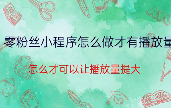 零粉丝小程序怎么做才有播放量 怎么才可以让播放量提大？